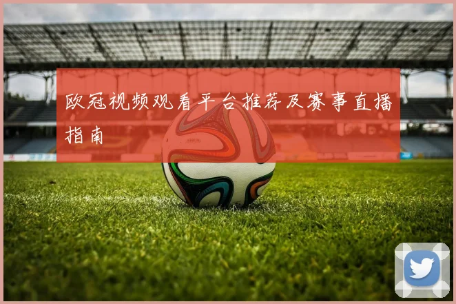 欧冠视频观看平台推荐及赛事直播指南