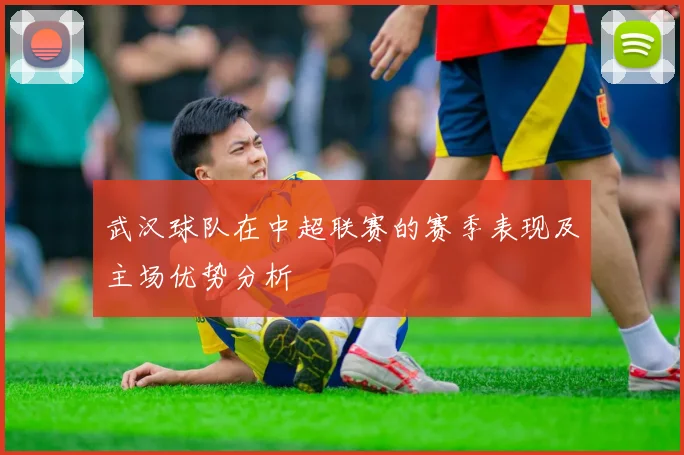 武汉球队在中超联赛的赛季表现及主场优势分析