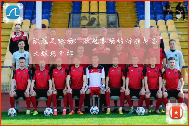 欧冠足球场：欧冠赛场的标准与各大球场介绍