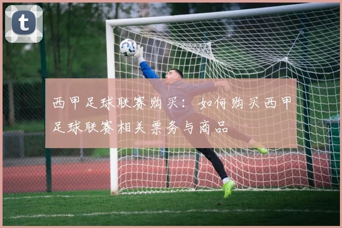 西甲足球联赛购买:如何购买西甲足球联赛相关票务与商品