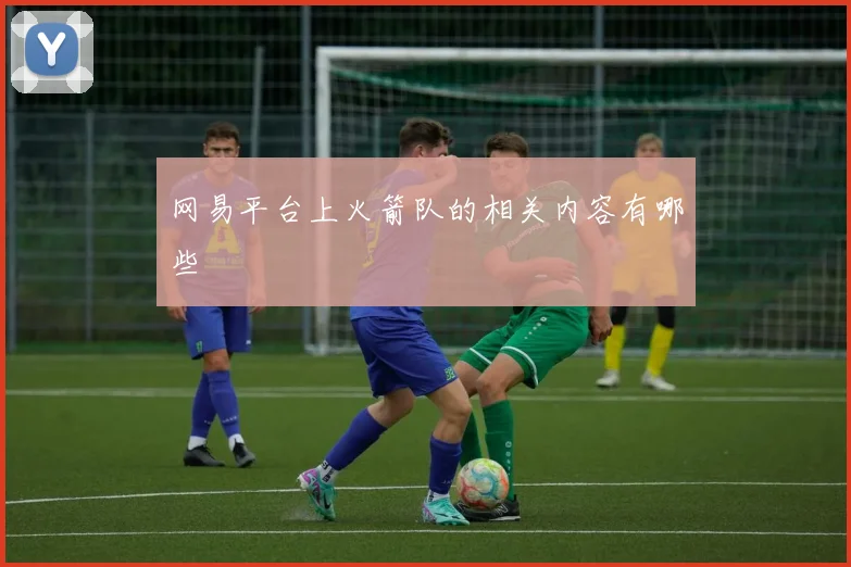 网易平台上火箭队的相关内容有哪些