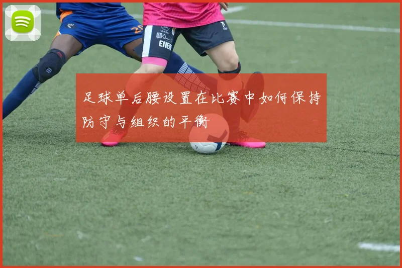 足球单后腰设置在比赛中如何保持防守与组织的平衡