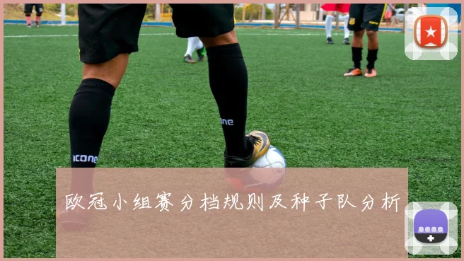 欧冠小组赛分档规则及种子队分析