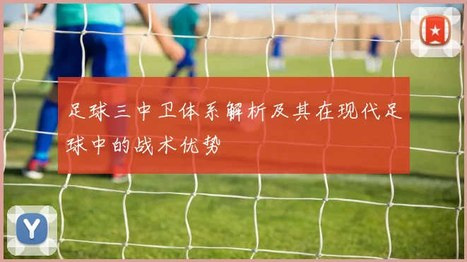 足球三中卫体系解析及其在现代足球中的战术优势